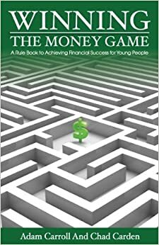 Winning The Money Game: A Rule Book to Achieving Financial Success for Young People by Adam Carroll, Chad Carden