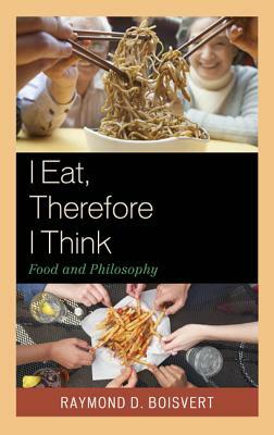 I Eat, Therefore I Think: Food and Philosophy by Raymond D. Boisvert