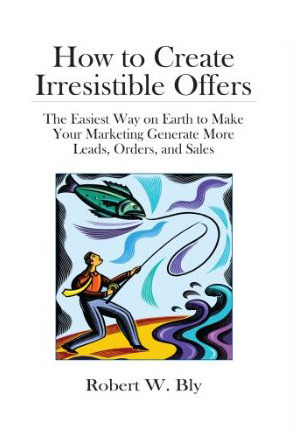 How to Create Irresistible Offers: The Easiest Way on Earth to make Your Marketing Generate More Leads, Orders, and Sales by Robert W. Bly