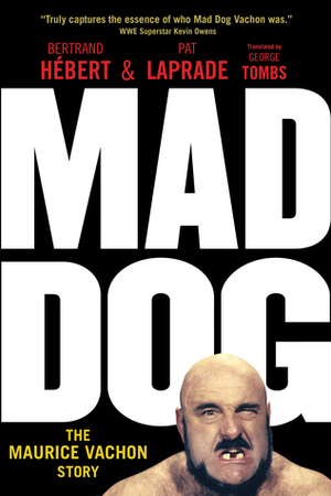 Mad Dog: The Maurice Vachon Story by Pat Laprade, George Tombs, Kathie Vachon, Paul Vachon, Bertrand Hébert