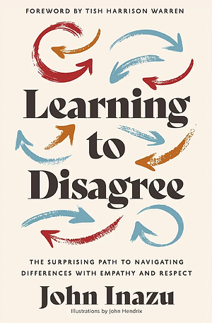 Learning to Disagree: The Surprising Path to Navigating Differences with Empathy and Respect by John Inazu