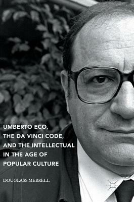 Umberto Eco, the Da Vinci Code, and the Intellectual in the Age of Popular Culture by Douglass Merrell