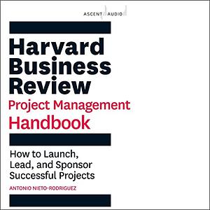 HBR Handbooks Series: Harvard Business Review Project Management Handbook: How to Launch, Lead, and Sponsor Successful Projects by Antonio Nieto-Rodriguez