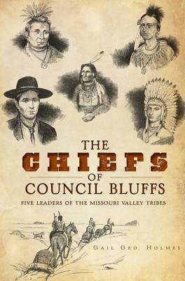 The Chiefs of Council Bluffs: Five Leaders of the Missouri Valley Tribes by Gail Geo Holmes