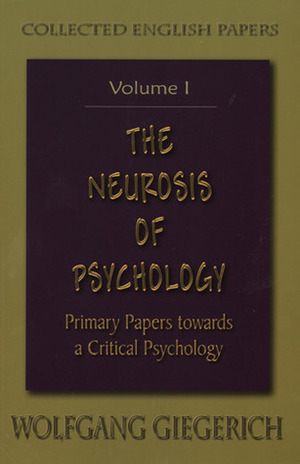 The Neurosis of Psychology: Primary Papers Towards a Critical Psychology, Volume 1 by Wolfgang Giegerich