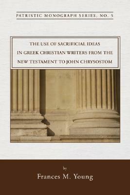 The Use of Sacrificial Ideas in Greek Christian Writers from the New Testament to John Chrysostom by Frances M. Young