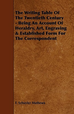 The Writing Table of the Twentieth Century - Being an Account of Heraldry, Art, Engraving & Established Form for the Correspondent by F. Schuyler Mathews