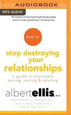 How to Stop Destroying Your Relationships: A Guide to Enjoyable Dating, Mating & Relating by Albert Ellis, Robert A. Harper