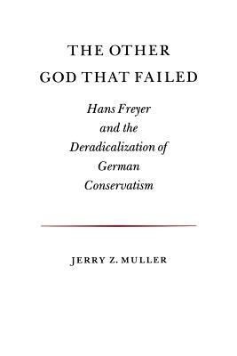 The Other God That Failed: Hans Freyer and the Deradicalization of German Conservatism by Jerry Z. Muller