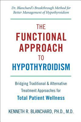 The Functional Approach to Hypothyroidism: Bridging Traditional & Alternative Treatment Approaches for Total Patient Wellness by Kenneth Blanchard