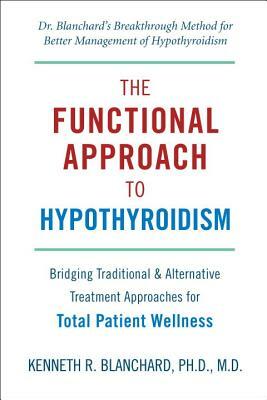 The Functional Approach to Hypothyroidism: Bridging Traditional & Alternative Treatment Approaches for Total Patient Wellness by Kenneth Blanchard