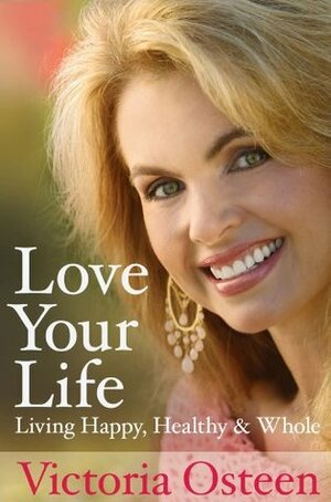 Love Your Life: Living Happy, Healthy and Whole by Victoria Osteen