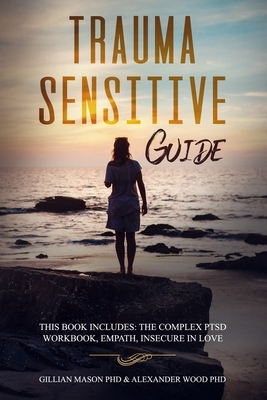 Trauma-Sensitive Guide: This Book Includes: The Complex PTSD Workbook, Empath, Insecure in love by Alexander Wood Phd, Gillian Mason Phd