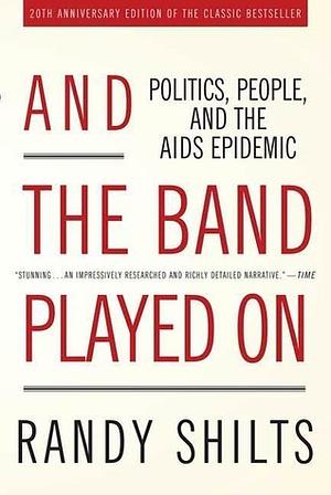 And the Band Played On: Politics, People, and the AIDS Epidemic, 20th-Anniversary Edition by Randy Shilts, Randy Shilts