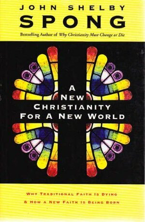 A New Christianity For A New World Why Traditional Faith Is Dying And How A New Faith Is Being Born by John Shelby Spong