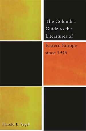 The Columbia Guide to the Literatures of Eastern Europe Since 1945 by Harold B. Segel