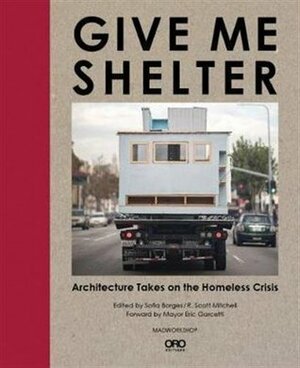 Give Me Shelter: Architecture Takes on the Homeless Crisis by Mayor Eric Garcetti, R. Scott Mitchell, Sofia Borges