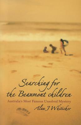 Searching for the Beaumont Children: Australia's Most Famous Unsolved Mystery by Alan J. Whiticker