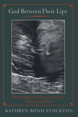 God Between Their Lips: Desire Between Women in Irigaray, Brontë, and Eliot by Kathryn Bond Stockton
