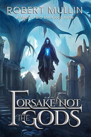 Forsake Not the Gods by Robert Mullin