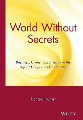 World Without Secrets: Business, Crime, and Privacy in the Age of Ubiquitous Computing by Richard Hunter