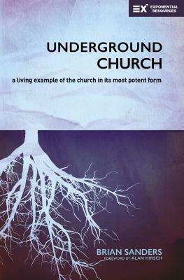 Underground Church: A Living Example of the Church in Its Most Potent Form by Brian Sanders