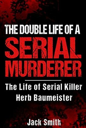 The Double Life of a Serial Murderer: The Life of Serial Killer Herb Baumeister by Jack Smith