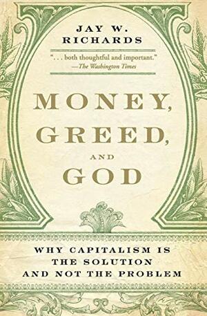 Money, Greed, and God: Why Capitalism Is the Solution and Not the Problem by Jay W. Richards