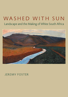 Washed with Sun: Landscape and the Making of White South Africa by Jeremy Foster