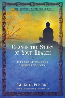 Change the Story of Your Health: Using Shamanic and Jungian Techniques for Healing by Carl Greer