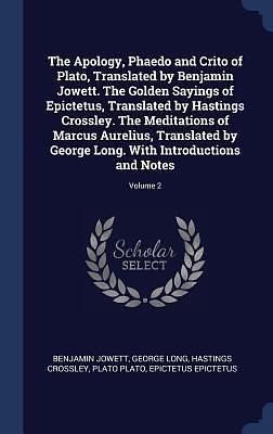 The Apology, Phaedo and Crito of Plato, Translated by Benjamin Jowett. The Golden Sayings of Epictetus, Translated by Hastings Crossley. The ... Long. With Introductions and Notes; Volume 2 by Plato, George Long, Benjamin Jowett