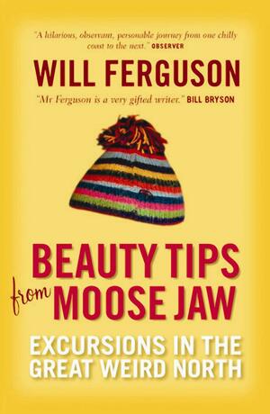Beauty Tips from Moose Jaw: Excursions in the Great Weird North. Will Ferguson by Will Ferguson