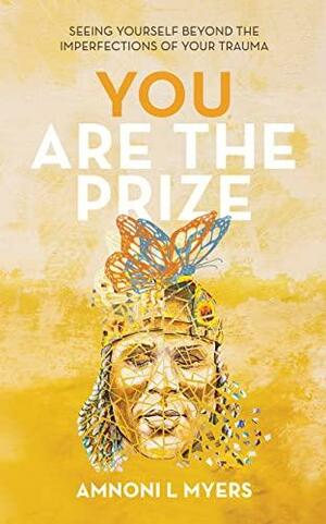 You Are the Prize: Seeing Yourself Beyond the Imperfections of Your Trauma by Amnoni L Myers