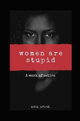 Women are Stupid!!!: A work of satire by Anna Simone