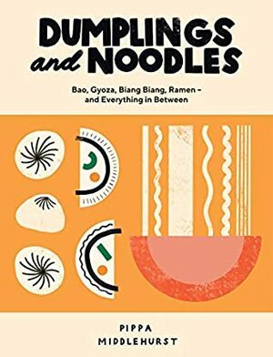 Dumplings and Noodles: Bao, Gyoza, Biang Biang, Ramen - And Everything in Between by Pippa Middlehurst