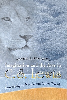 Imagination and the Arts in C. S. Lewis: Journeying to Narnia and Other Worlds by Peter J. Schakel
