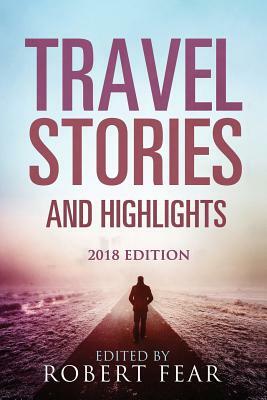 Travel Stories and Highlights: 2018 Edition by Robert Fear