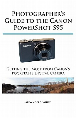 Photographer's Guide to the Canon Powershot S95: Getting the Most from Canon's Pocketable Digital Camera by Alexander S. White
