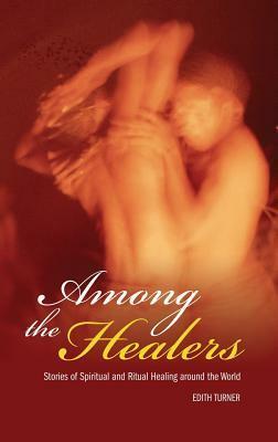 Among the Healers: Stories of Spiritual and Ritual Healing Around the World by Edith Turner