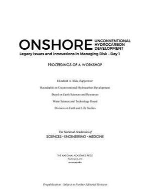 Onshore Unconventional Hydrocarbon Development: Legacy Issues and Innovations in Managing Riskâ¬day 1: Proceedings of a Workshop by Division on Earth and Life Studies, National Academies of Sciences Engineeri, Water Science and Technology Board