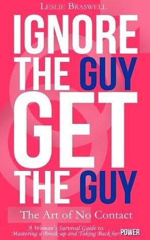 Ignore the Guy, Get the Guy: The Art of No Contact - A Woman's Survival Guide to Mastering A Breakup and Taking Back Her Power by Leslie Braswell, Leslie Braswell