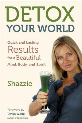 Detox Your World: Quick and Lasting Results for a Beautiful Mind, Body, and Spirit by Shazzie, Shazzie