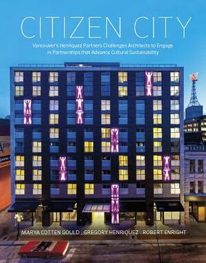 Citizen City: Vancouver's Henriquez Partners Challenges Architects to Engage in Partnerships That Advance Cultural Sustainability by Marya Cotten Gould, Robert Enright, Gregory Henriquez