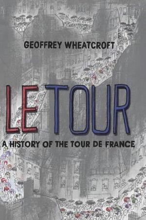 Le Tour : A history of the Tour de France by Geoffrey Wheatcroft, Geoffrey Wheatcroft