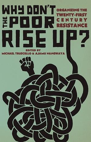 Why Don't the Poor Rise Up?: Organizing the Twenty-First Century Resistance by Ajamu Nangwaya, Michael Truscello