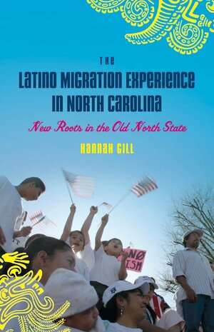 The Latino Migration Experience in North Carolina: New Roots in the Old North State by Hannah Gill
