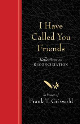 I Have Called You Friends: Reflections on Reconciliation in Honor of Frank T. Griswold by Barbara Braver