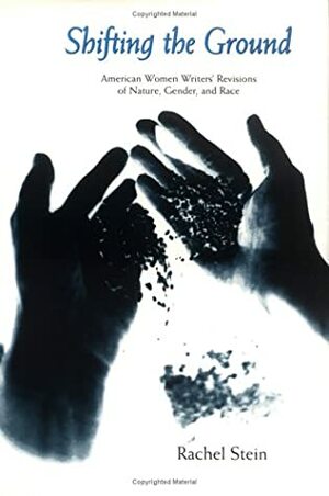 Shifting the Ground: American Women Writers' Revisions of Nature, Gender, and Race by Rachel Stein