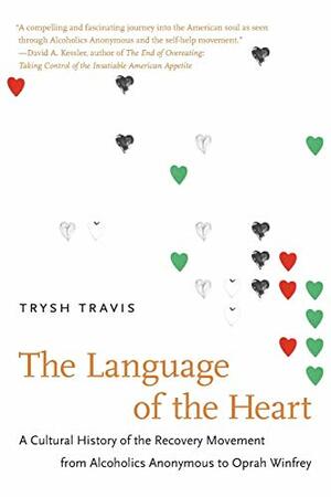 The Language of the Heart: A Cultural History of the Recovery Movement from Alcoholics Anonymous to Oprah Winfrey by Trysh Travis