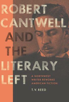 Robert Cantwell and the Literary Left: A Northwest Writer Reworks American Fiction by T. V. Reed